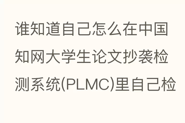 谁知道自己怎么在中国知网大学生论文抄袭检测系统(PLMC)里自己检测啊，我想自己先查查我的论文？