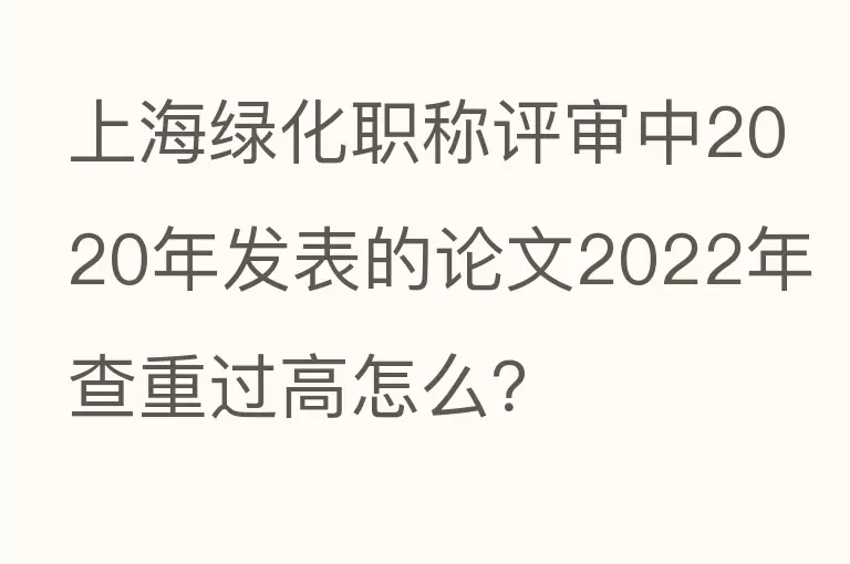 上海绿化职称评审中2020年发表的论文2022年查重过高怎么？