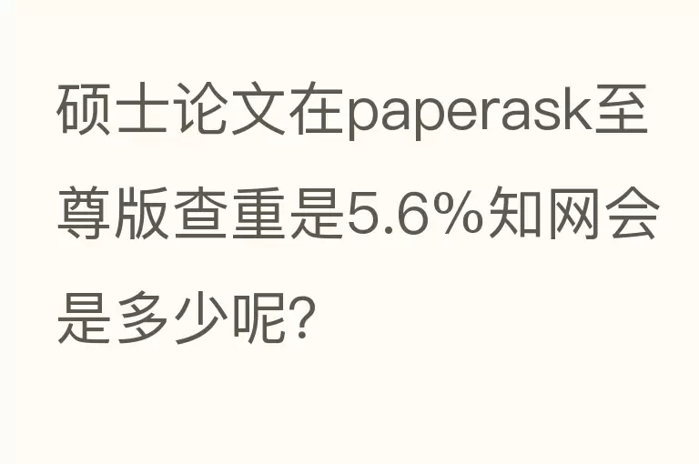 硕士论文在paperask至尊版查重是5.6%知网会是多少呢？