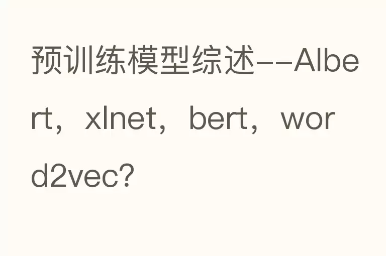 预训练模型综述--Albert，xlnet，bert，word2vec？
